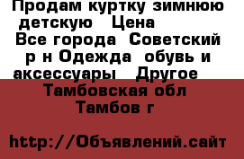 Продам куртку зимнюю детскую › Цена ­ 2 000 - Все города, Советский р-н Одежда, обувь и аксессуары » Другое   . Тамбовская обл.,Тамбов г.